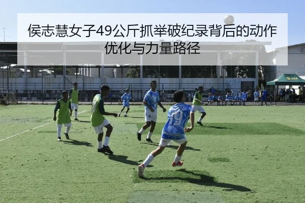 侯志慧女子49公斤抓举破纪录背后的动作优化与力量路径