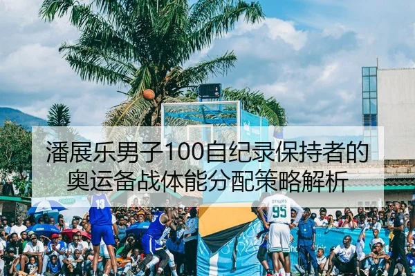 潘展乐男子100自纪录保持者的奥运备战体能分配策略解析