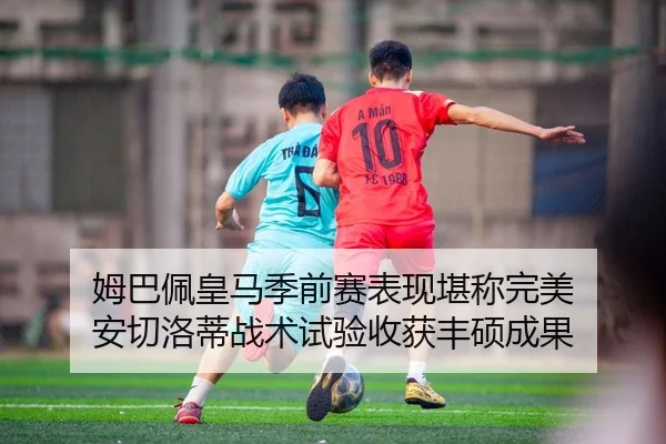 姆巴佩皇马季前赛表现堪称完美 安切洛蒂战术试验收获丰硕成果